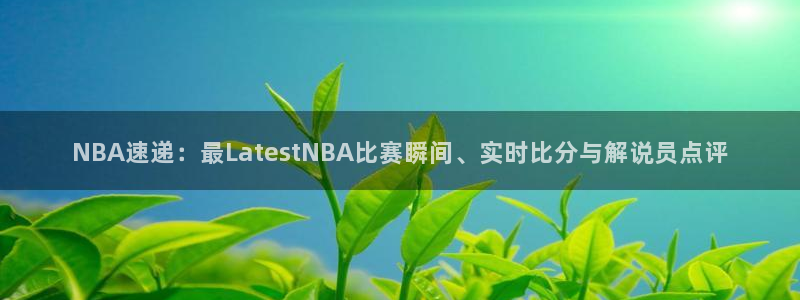 51视频在线直播nba：NBA速递：最LatestNBA比赛瞬间、实时比分与解说员点评